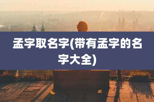 孟字取名字(带有孟字的名字大全)