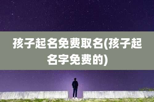 孩子起名免费取名(孩子起名字免费的)