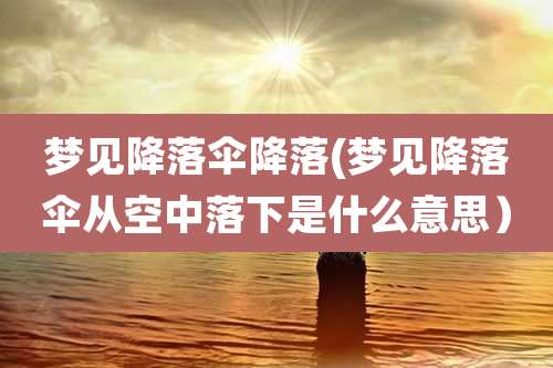 梦见降落伞降落(梦见降落伞从空中落下是什么意思）