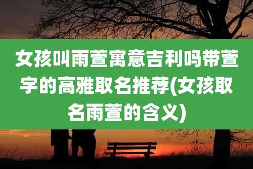 女孩叫雨萱寓意吉利吗带萱字的高雅取名推荐(女孩取名雨萱的含义)