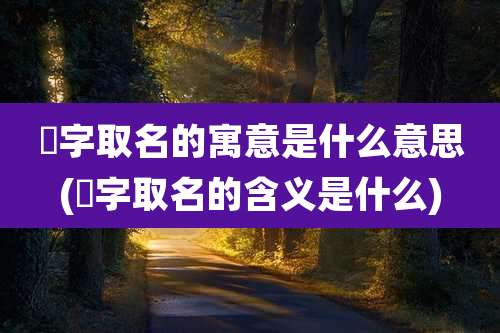 晞字取名的寓意是什么意思(晞字取名的含义是什么)