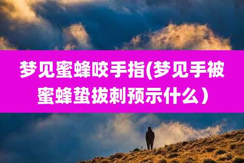 梦见蜜蜂咬手指(梦见手被蜜蜂蛰拔刺预示什么）
