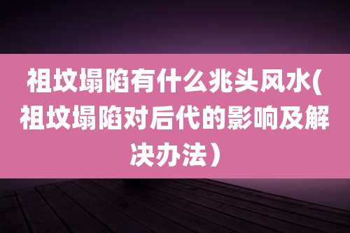 祖坟塌陷有什么兆头风水(祖坟塌陷对后代的影响及解决办法)