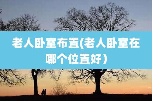 老人卧室布置(老人卧室在哪个位置好)