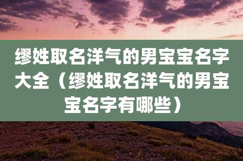 缪姓取名洋气的男宝宝名字大全(缪姓取名洋气的男宝宝名字有哪些)