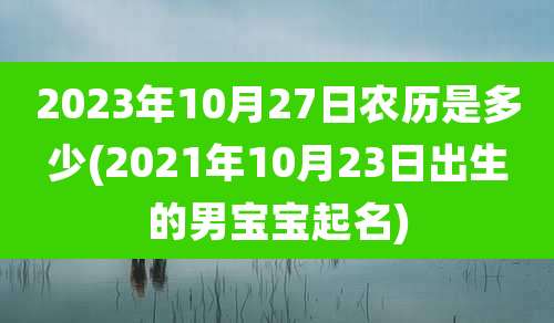 2023年10月27日农历是多少(2021年10月23日出生的男宝宝起名)