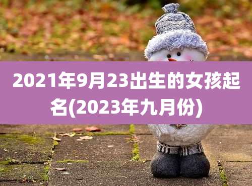 2021年9月23出生的女孩起名(2023年九月份)
