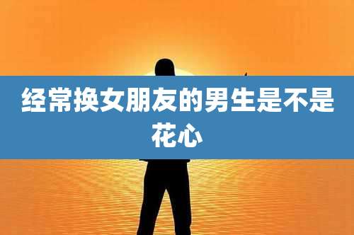 经常换女朋友的男生是不是花心