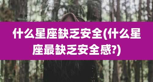 什么星座缺乏安全(什么星座最缺乏安全感?)