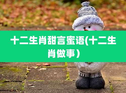 十二生肖甜言蜜语(十二生肖做事)