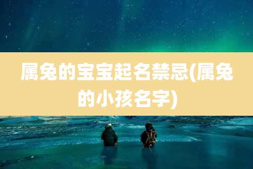 属兔的宝宝起名禁忌(属兔的小孩名字)