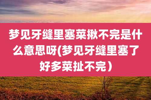 梦见牙缝里塞菜揪不完是什么意思呀(梦见牙缝里塞了好多菜扯不完)
