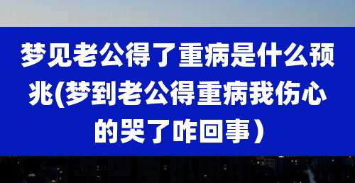 梦见老公得了重病是什么预兆(梦到老公得重病我伤心的哭了咋回事)