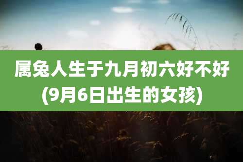 属兔人生于九月初六好不好(9月6日出生的女孩)