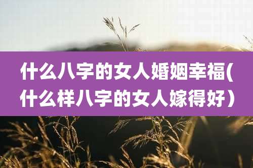 什么八字的女人婚姻幸福(什么样八字的女人嫁得好）