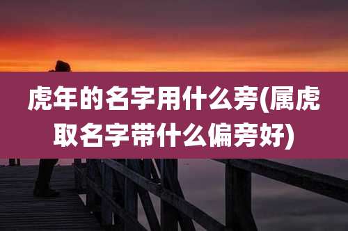 虎年的名字用什么旁(属虎取名字带什么偏旁好)