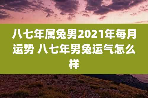 八七年属兔男2021年每月运势 八七年男兔运气怎么样