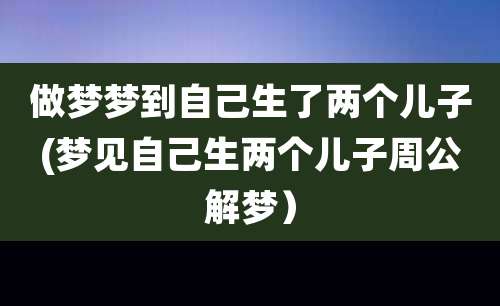 做梦梦到自己生了两个儿子(梦见自己生两个儿子周公解梦）