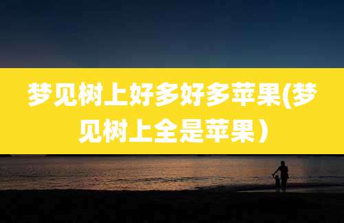 梦见树上好多好多苹果(梦见树上全是苹果）
