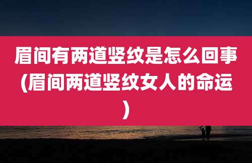 眉间有两道竖纹是怎么回事(眉间两道竖纹女人的命运)
