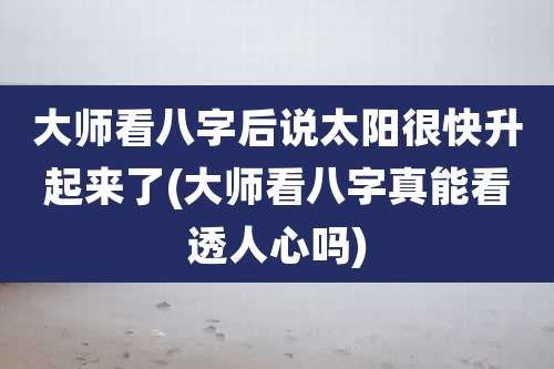 大师看八字后说太阳很快升起来了(大师看八字真能看透人心吗)