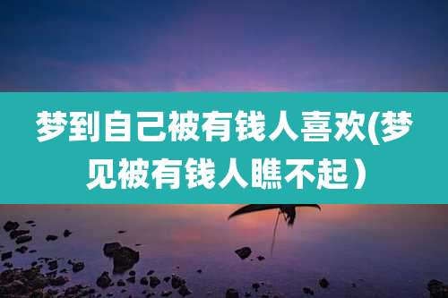 梦到自己被有钱人喜欢(梦见被有钱人瞧不起)