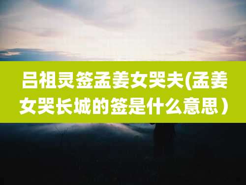 吕祖灵签孟姜女哭夫(孟姜女哭长城的签是什么意思)