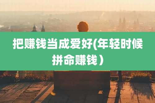 把赚钱当成爱好(年轻时候拼命赚钱）