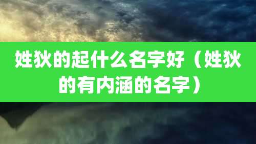 姓狄的起什么名字好(姓狄的有内涵的名字)