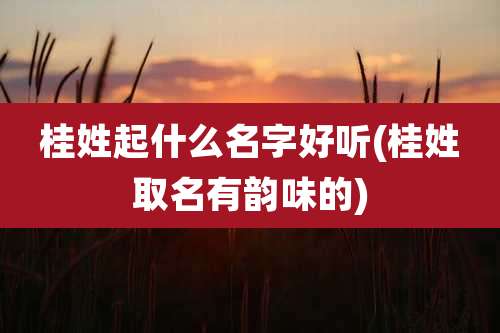 桂姓起什么名字好听(桂姓取名有韵味的)