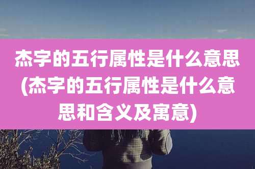 杰字的五行属性是什么意思(杰字的五行属性是什么意思和含义及寓意)