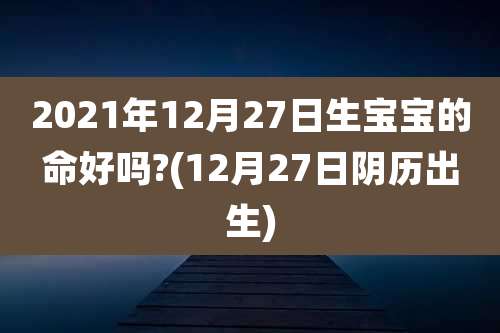 2021年12月27日生宝宝的命好吗?(12月27日阴历出生)