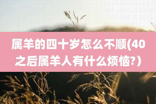 属羊的四十岁怎么不顺(40之后属羊人有什么烦恼?)