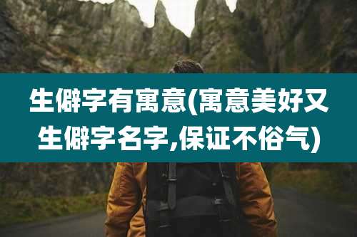 生僻字有寓意(寓意美好又生僻字名字,保证不俗气)