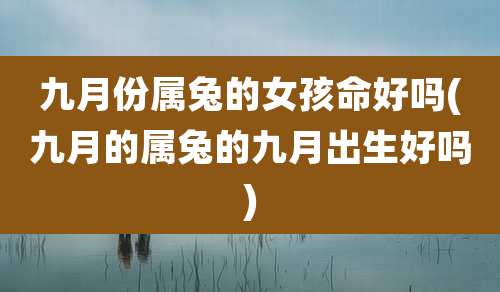 九月份属兔的女孩命好吗(九月的属兔的九月出生好吗)