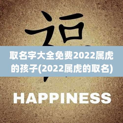 取名字大全免费2022属虎的孩子(2022属虎的取名)