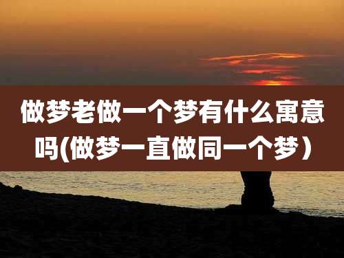 做梦老做一个梦有什么寓意吗(做梦一直做同一个梦）