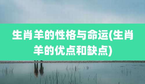 生肖羊的性格与命运(生肖羊的优点和缺点)