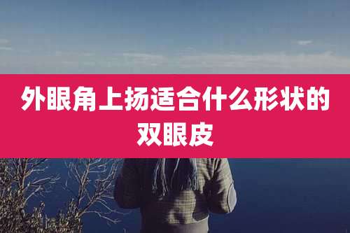 外眼角上扬适合什么形状的双眼皮