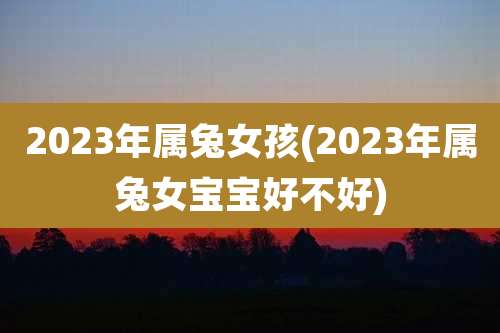 2023年属兔女孩(2023年属兔女宝宝好不好)