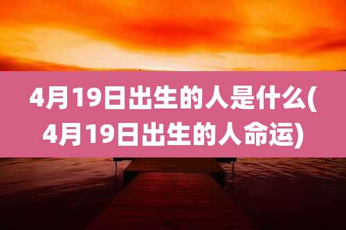 4月19日出生的人是什么(4月19日出生的人命运)