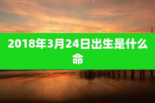 2018年3月24日出生是什么命