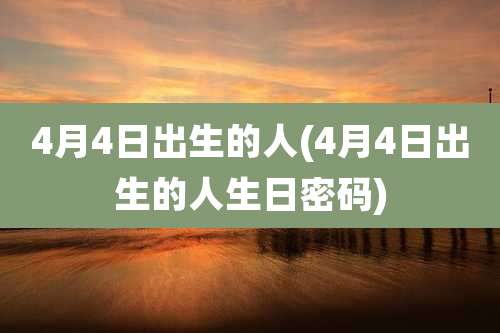 4月4日出生的人(4月4日出生的人生日密码)