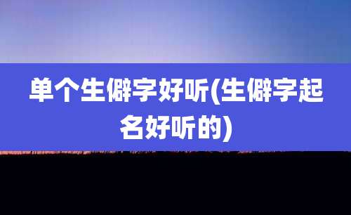 单个生僻字好听(生僻字起名好听的)