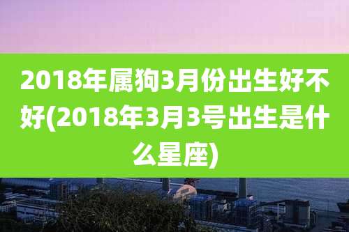2018年属狗3月份出生好不好(2018年3月3号出生是什么星座)
