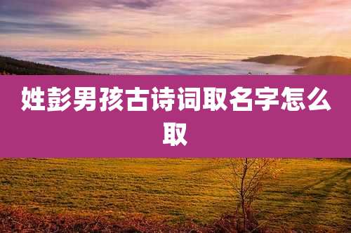 姓彭男孩古诗词取名字怎么取