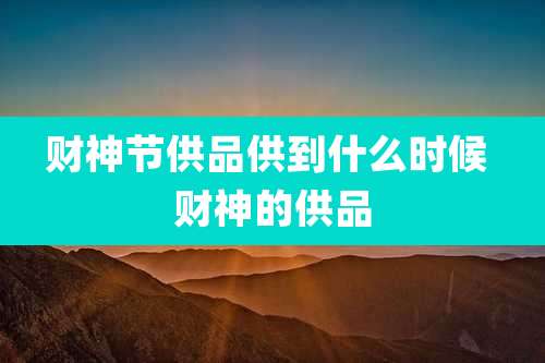 财神节供品供到什么时候 财神的供品