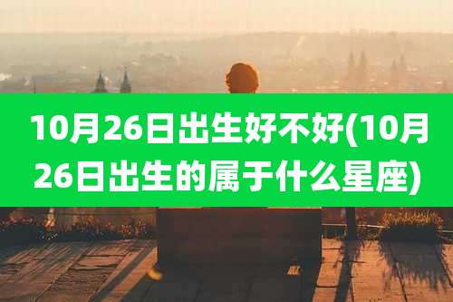 10月26日出生好不好(10月26日出生的属于什么星座)