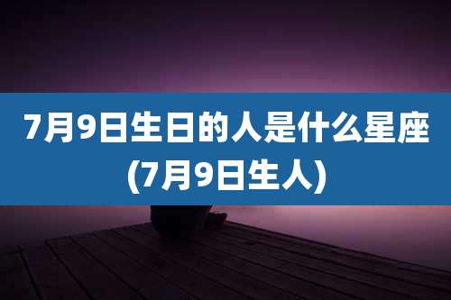 7月9日生日的人是什么星座(7月9日生人)