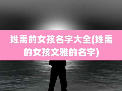 姓禹的女孩名字大全(姓禹的女孩文雅的名字)